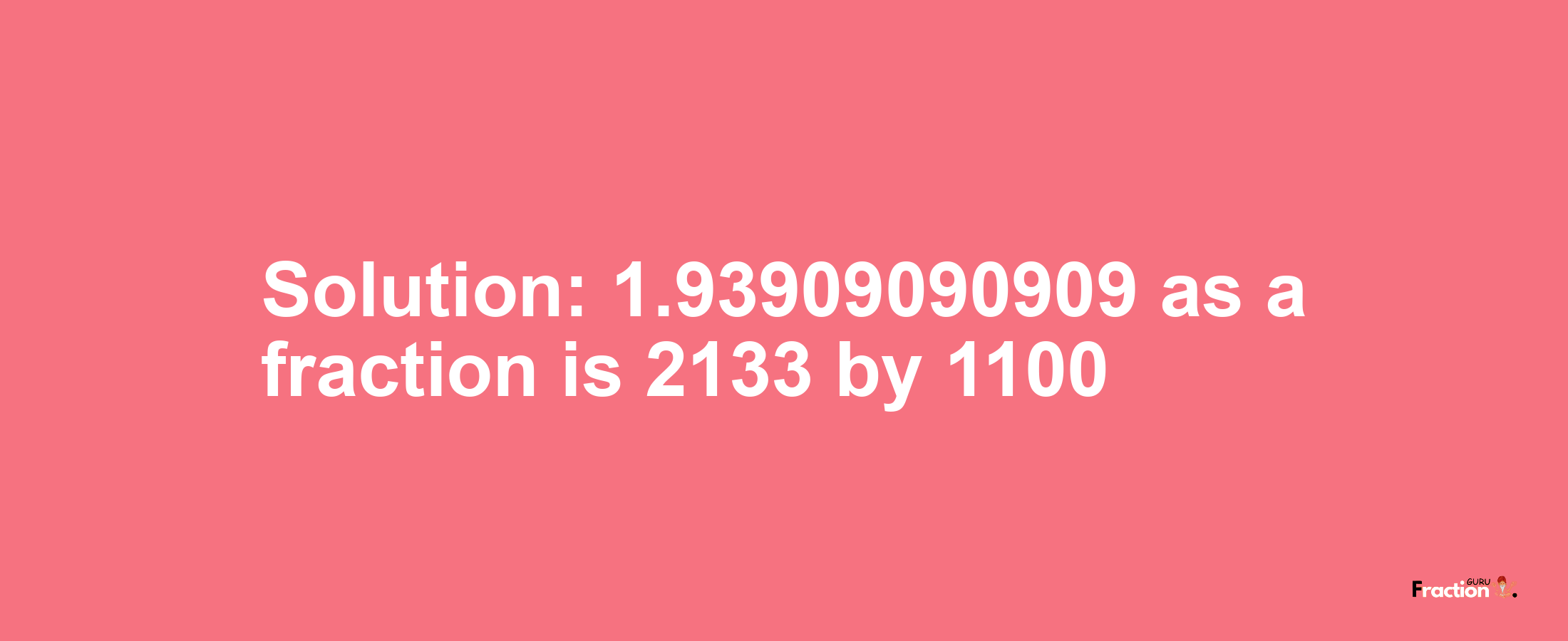 Solution:1.93909090909 as a fraction is 2133/1100